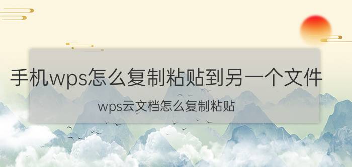 手机wps怎么复制粘贴到另一个文件 wps云文档怎么复制粘贴？